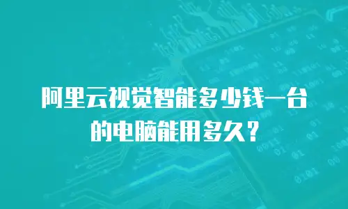 阿里云视觉智能多少钱一台的电脑能用多久？