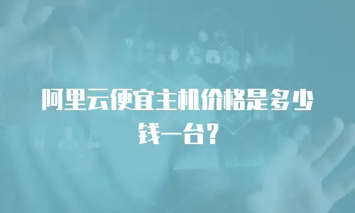 阿里云便宜主机价格是多少钱一台？