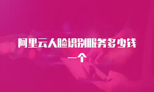 阿里云人脸识别服务多少钱一个