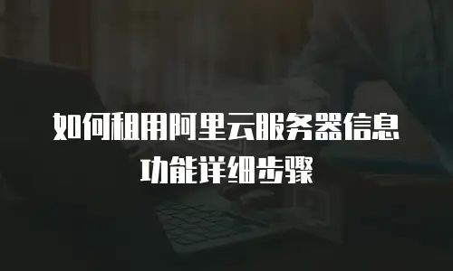 如何租用阿里云服务器信息功能详细步骤