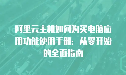 阿里云主机如何购买电脑应用功能使用手册：从零开始的全面指南