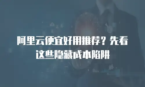 阿里云便宜好用推荐？先看这些隐藏成本陷阱