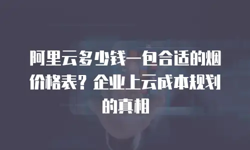阿里云多少钱一包合适的烟价格表？企业上云成本规划的真相