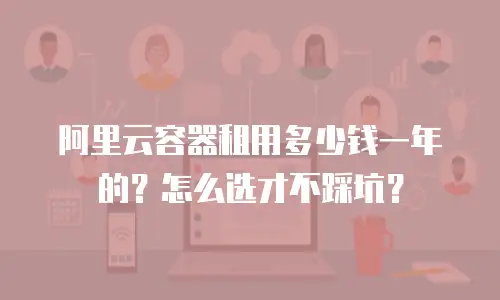 阿里云容器租用多少钱一年的？怎么选才不踩坑？