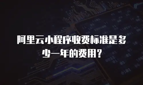 阿里云小程序收费标准是多少一年的费用？