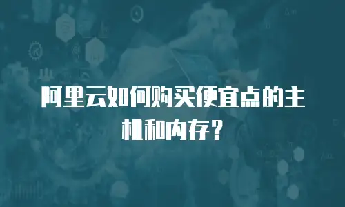 阿里云如何购买便宜点的主机和内存？
