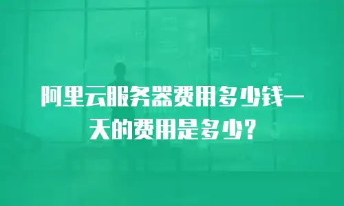 阿里云服务器费用多少钱一天的费用是多少？