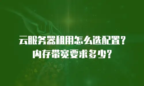 云服务器租用怎么选配置？内存带宽要求多少？