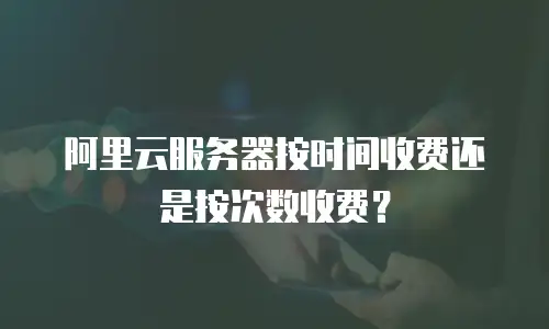 阿里云服务器按时间收费还是按次数收费？