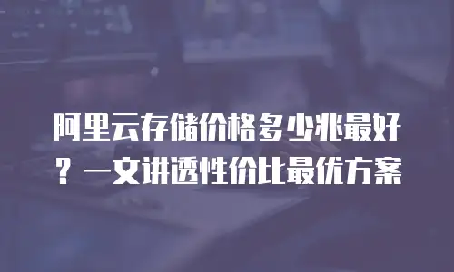 阿里云存储价格多少兆最好？一文讲透性价比最优方案