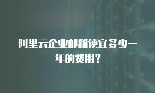 阿里云企业邮箱便宜多少一年的费用？