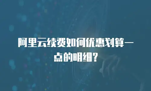 阿里云续费如何优惠划算一点的明细？