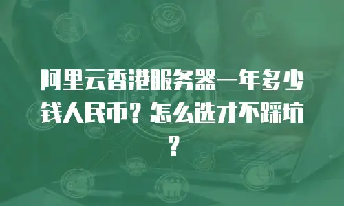 阿里云香港服务器一年多少钱人民币？怎么选才不踩坑？