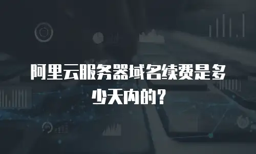 阿里云服务器域名续费是多少天内的？