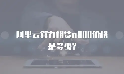 阿里云算力租赁a800价格是多少？