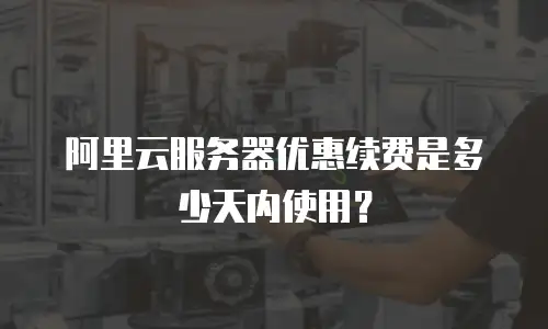 阿里云服务器优惠续费是多少天内使用？