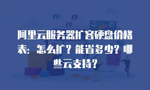 阿里云服务器扩容硬盘价格表：怎么扩？能省多少？哪些云支持？