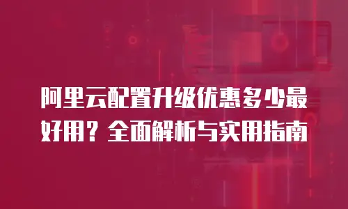 阿里云配置升级优惠多少最好用？全面解析与实用指南