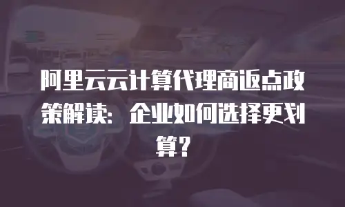 阿里云云计算代理商返点政策解读：企业如何选择更划算？