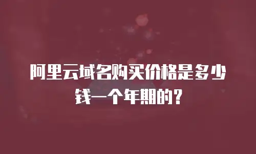 阿里云域名购买价格是多少钱一个年期的？