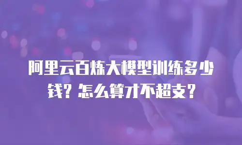 阿里云百炼大模型训练多少钱？怎么算才不超支？