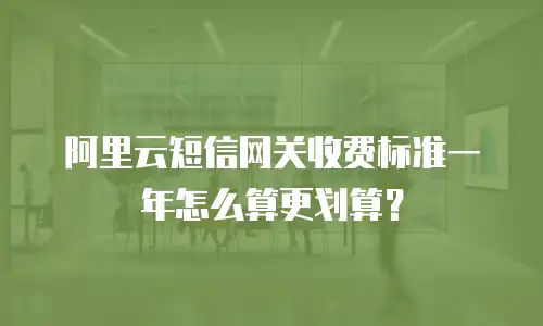 阿里云短信网关收费标准一年怎么算更划算？