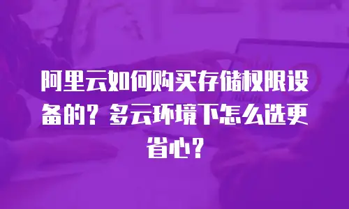 阿里云如何购买存储权限设备的？多云环境下怎么选更省心？