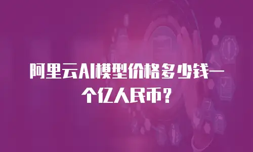 阿里云AI模型价格多少钱一个亿人民币？
