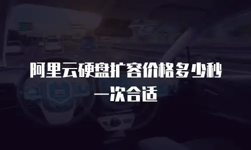 阿里云硬盘扩容价格多少秒一次合适