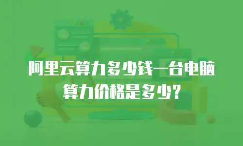 阿里云算力多少钱一台电脑算力价格是多少？
