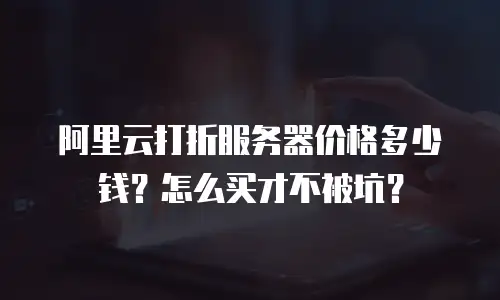 阿里云打折服务器价格多少钱？怎么买才不被坑？