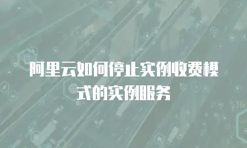 阿里云如何停止实例收费模式的实例服务