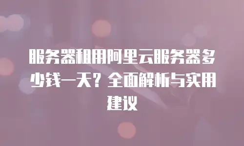 服务器租用阿里云服务器多少钱一天？全面解析与实用建议