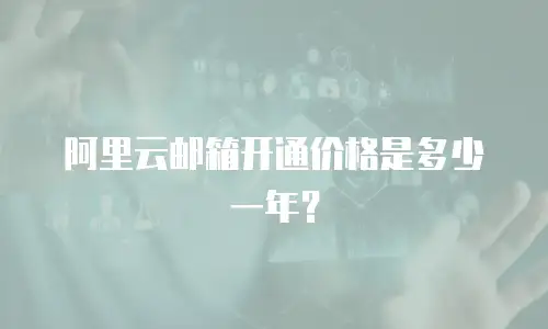 阿里云邮箱开通价格是多少一年？