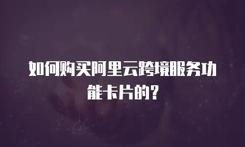如何购买阿里云跨境服务功能卡片的？