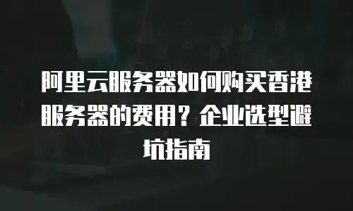 阿里云服务器如何购买香港服务器的费用？企业选型避坑指南