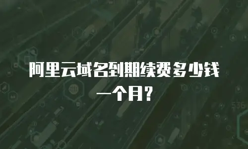 阿里云域名到期续费多少钱一个月？