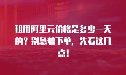 租用阿里云价格是多少一天的？别急着下单，先看这几点！