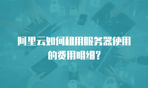 阿里云如何租用服务器使用的费用明细？