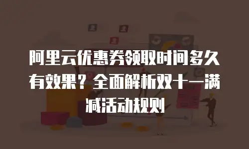 阿里云优惠券领取时间多久有效果？全面解析双十一满减活动规则