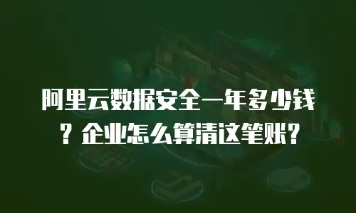阿里云数据安全一年多少钱？企业怎么算清这笔账？