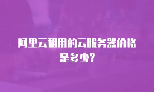 阿里云租用的云服务器价格是多少？
