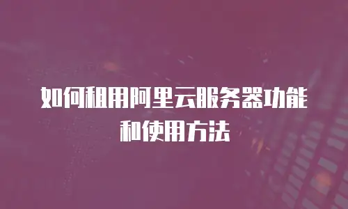如何租用阿里云服务器功能和使用方法