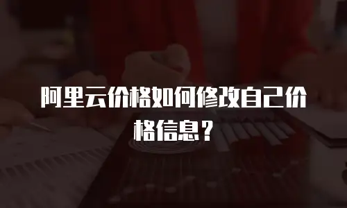 阿里云价格如何修改自己价格信息？