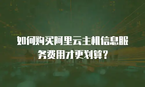 如何购买阿里云主机信息服务费用才更划算？
