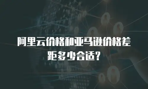 阿里云价格和亚马逊价格差距多少合适？