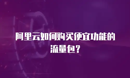 阿里云如何购买便宜功能的流量包？
