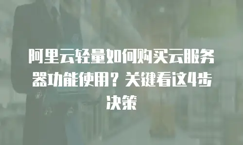 阿里云轻量如何购买云服务器功能使用？关键看这4步决策