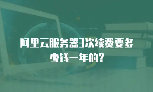 阿里云服务器3次续费要多少钱一年的？