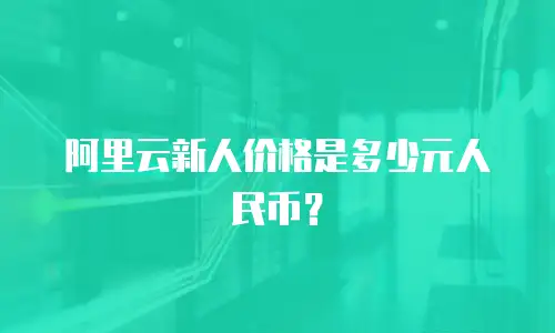 阿里云新人价格是多少元人民币？